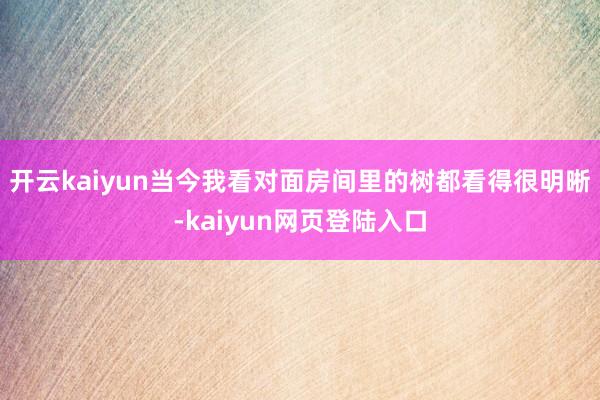 开云kaiyun当今我看对面房间里的树都看得很明晰-kaiyun网页登陆入口