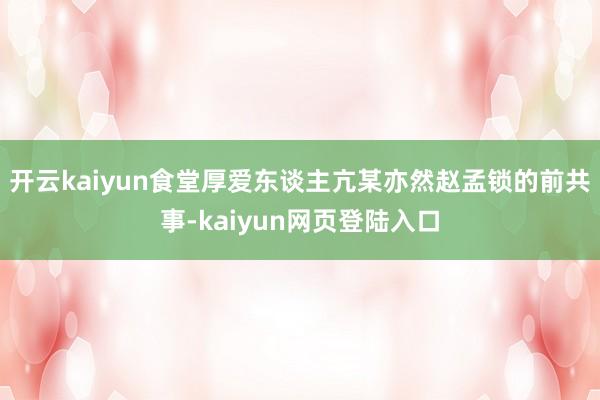 开云kaiyun食堂厚爱东谈主亢某亦然赵孟锁的前共事-kaiyun网页登陆入口