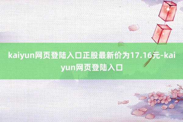 kaiyun网页登陆入口正股最新价为17.16元-kaiyun网页登陆入口
