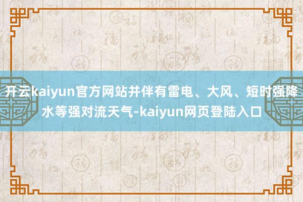 开云kaiyun官方网站并伴有雷电、大风、短时强降水等强对流天气-kaiyun网页登陆入口