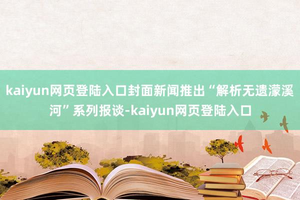 kaiyun网页登陆入口封面新闻推出“解析无遗濛溪河”系列报谈-kaiyun网页登陆入口