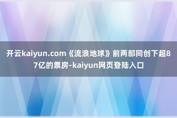 开云kaiyun.com《流浪地球》前两部同创下超87亿的票房-kaiyun网页登陆入口