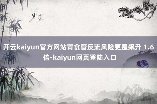开云kaiyun官方网站胃食管反流风险更是飙升 1.6 倍-kaiyun网页登陆入口