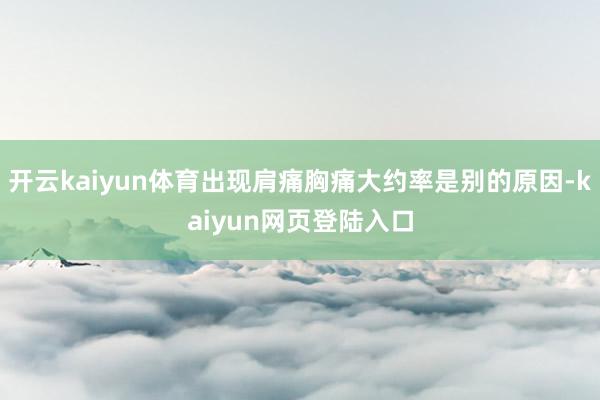 开云kaiyun体育出现肩痛胸痛大约率是别的原因-kaiyun网页登陆入口