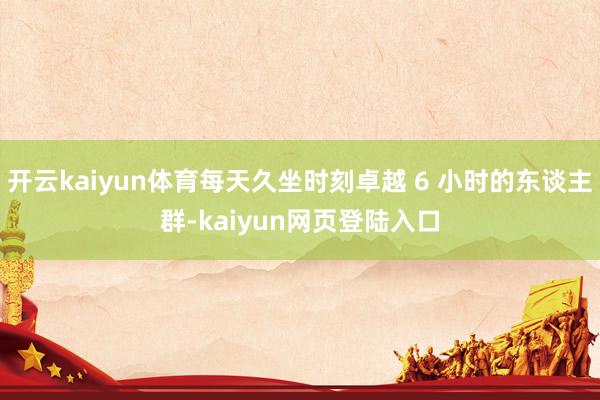 开云kaiyun体育每天久坐时刻卓越 6 小时的东谈主群-kaiyun网页登陆入口