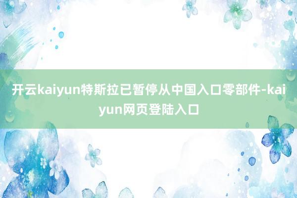 开云kaiyun特斯拉已暂停从中国入口零部件-kaiyun网页登陆入口