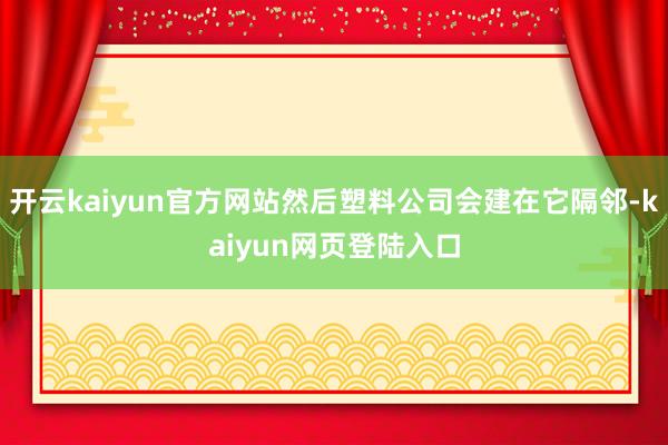 开云kaiyun官方网站然后塑料公司会建在它隔邻-kaiyun网页登陆入口