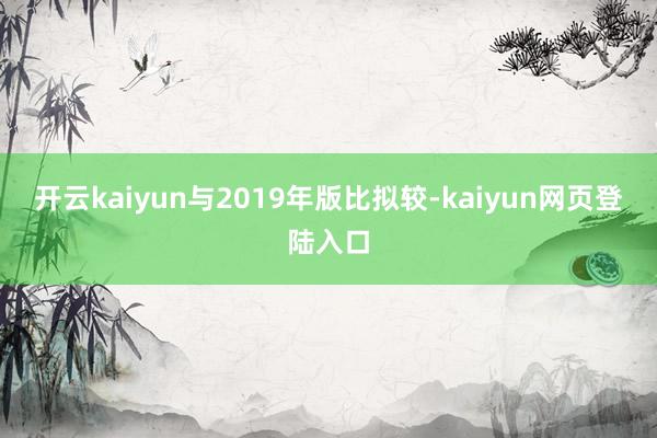 开云kaiyun与2019年版比拟较-kaiyun网页登陆入口