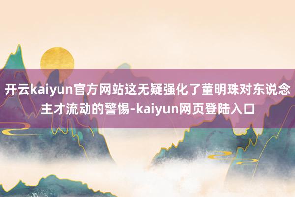 开云kaiyun官方网站这无疑强化了董明珠对东说念主才流动的警惕-kaiyun网页登陆入口