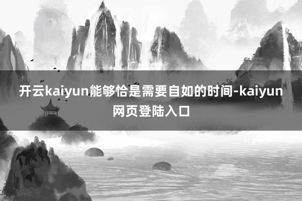 开云kaiyun能够恰是需要自如的时间-kaiyun网页登陆入口