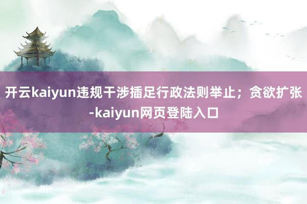 开云kaiyun违规干涉插足行政法则举止；贪欲扩张-kaiyun网页登陆入口