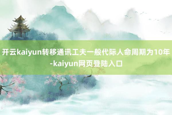 开云kaiyun转移通讯工夫一般代际人命周期为10年-kaiyun网页登陆入口