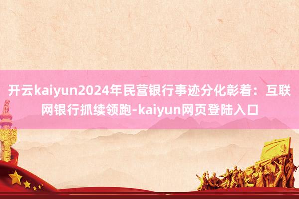 开云kaiyun2024年民营银行事迹分化彰着：互联网银行抓续领跑-kaiyun网页登陆入口