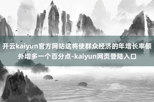 开云kaiyun官方网站这将使群众经济的年增长率额外增多一个百分点-kaiyun网页登陆入口