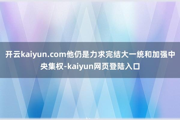 开云kaiyun.com他仍是力求完结大一统和加强中央集权-kaiyun网页登陆入口