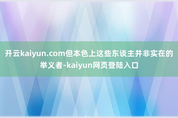 开云kaiyun.com但本色上这些东谈主并非实在的举义者-kaiyun网页登陆入口