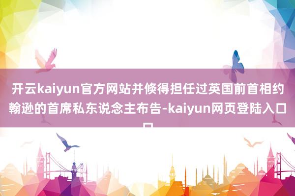 开云kaiyun官方网站并倏得担任过英国前首相约翰逊的首席私东说念主布告-kaiyun网页登陆入口