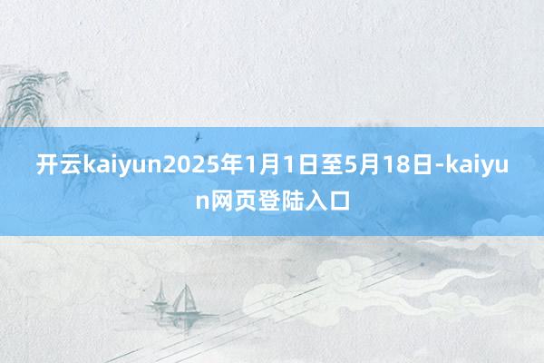 开云kaiyun　　2025年1月1日至5月18日-kaiyun网页登陆入口