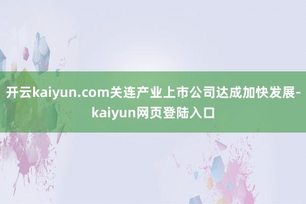 开云kaiyun.com关连产业上市公司达成加快发展-kaiyun网页登陆入口