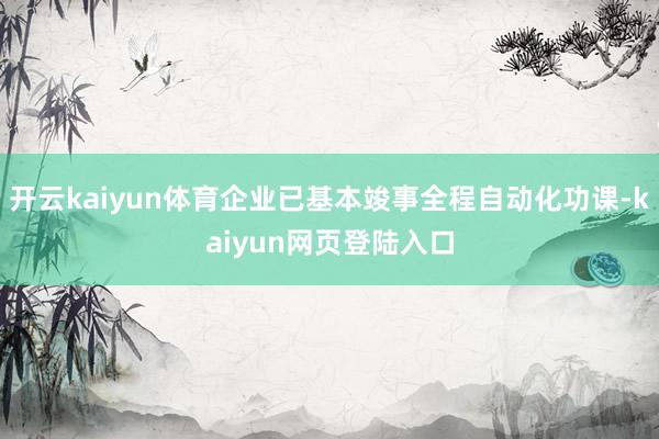 开云kaiyun体育企业已基本竣事全程自动化功课-kaiyun网页登陆入口