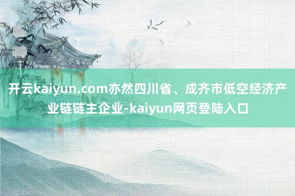 开云kaiyun.com亦然四川省、成齐市低空经济产业链链主企业-kaiyun网页登陆入口