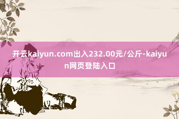 开云kaiyun.com出入232.00元/公斤-kaiyun网页登陆入口