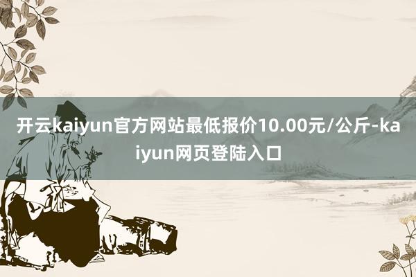 开云kaiyun官方网站最低报价10.00元/公斤-kaiyun网页登陆入口