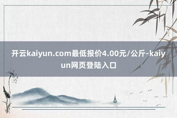 开云kaiyun.com最低报价4.00元/公斤-kaiyun网页登陆入口