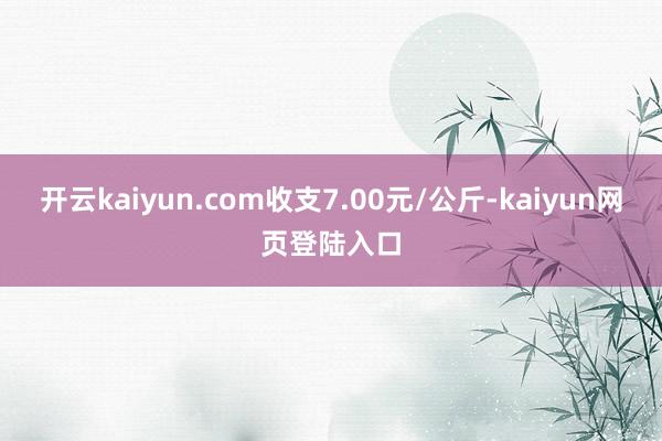 开云kaiyun.com收支7.00元/公斤-kaiyun网页登陆入口