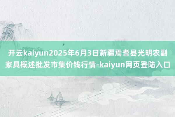 开云kaiyun2025年6月3日新疆焉耆县光明农副家具概述批发市集价钱行情-kaiyun网页登陆入口