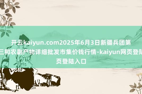 开云kaiyun.com2025年6月3日新疆兵团第五师三和农副产物详细批发市集价钱行情-kaiyun网页登陆入口