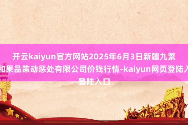 开云kaiyun官方网站2025年6月3日新疆九繁盛和果品策动惩处有限公司价钱行情-kaiyun网页登陆入口