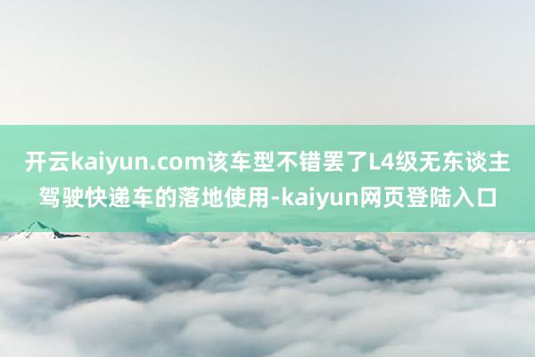 开云kaiyun.com该车型不错罢了L4级无东谈主驾驶快递车的落地使用-kaiyun网页登陆入口