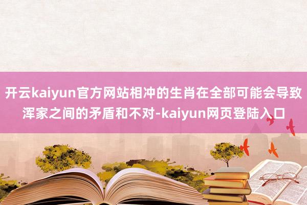开云kaiyun官方网站相冲的生肖在全部可能会导致浑家之间的矛盾和不对-kaiyun网页登陆入口