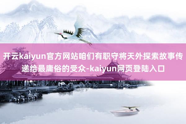 开云kaiyun官方网站咱们有职守将天外探索故事传递给最庸俗的受众-kaiyun网页登陆入口