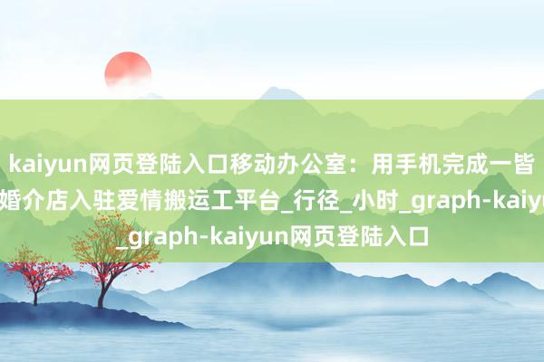 kaiyun网页登陆入口移动办公室：用手机完成一皆婚介业务免费开婚介店入驻爱情搬运工平台_行径_小时_graph-kaiyun网页登陆入口