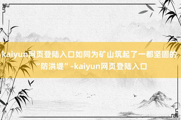 kaiyun网页登陆入口如同为矿山筑起了一都坚固的 “防洪堤”-kaiyun网页登陆入口