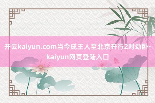 开云kaiyun.com当今成王人至北京开行2对动卧-kaiyun网页登陆入口