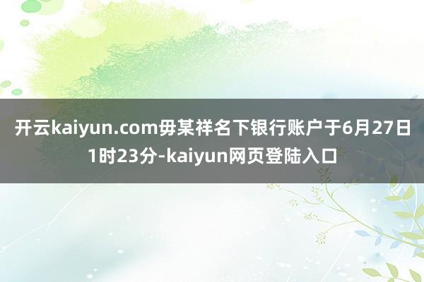 开云kaiyun.com毋某祥名下银行账户于6月27日1时23分-kaiyun网页登陆入口