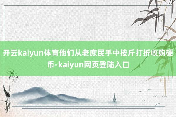 开云kaiyun体育他们从老庶民手中按斤打折收购硬币-kaiyun网页登陆入口