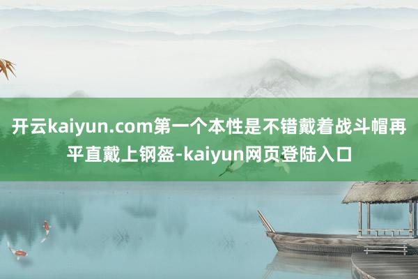 开云kaiyun.com第一个本性是不错戴着战斗帽再平直戴上钢盔-kaiyun网页登陆入口