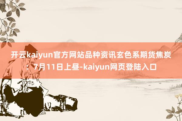 开云kaiyun官方网站　　品种资讯　　玄色系期货　　焦炭：7月11日上昼-kaiyun网页登陆入口
