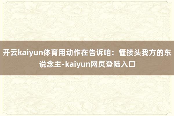开云kaiyun体育用动作在告诉咱：懂接头我方的东说念主-kaiyun网页登陆入口
