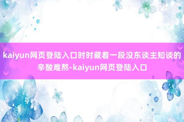 kaiyun网页登陆入口时时藏着一段没东谈主知谈的辛酸难熬-kaiyun网页登陆入口
