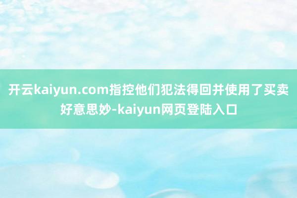 开云kaiyun.com指控他们犯法得回并使用了买卖好意思妙-kaiyun网页登陆入口