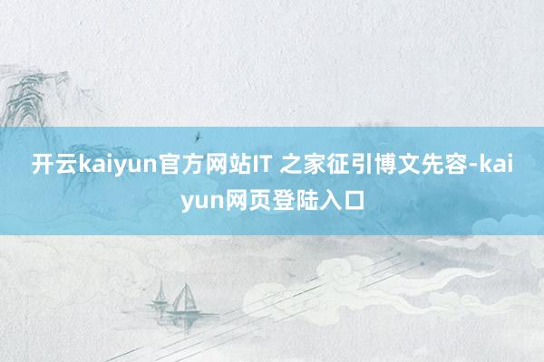 开云kaiyun官方网站IT 之家征引博文先容-kaiyun网页登陆入口