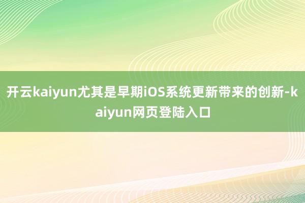 开云kaiyun尤其是早期iOS系统更新带来的创新-kaiyun网页登陆入口