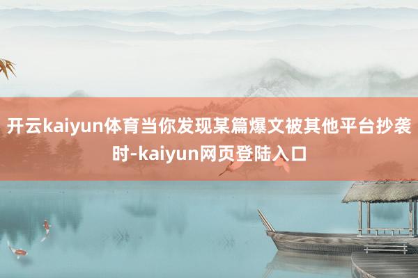 开云kaiyun体育当你发现某篇爆文被其他平台抄袭时-kaiyun网页登陆入口