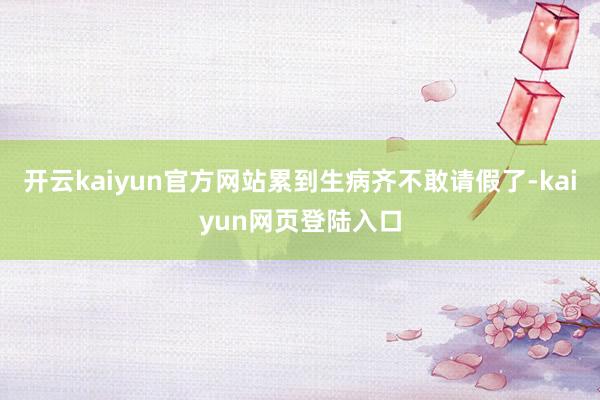 开云kaiyun官方网站累到生病齐不敢请假了-kaiyun网页登陆入口
