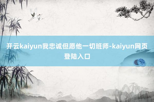 开云kaiyun我忠诚但愿他一切班师-kaiyun网页登陆入口